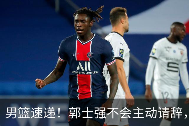 男篮速递！郭士强不会主动请辞，崔永熙承认打不过，胡明轩深夜发声
